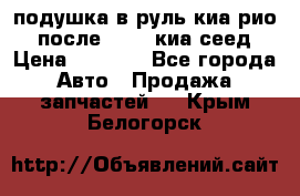 подушка в руль киа рио 3 после 2015. киа сеед › Цена ­ 8 000 - Все города Авто » Продажа запчастей   . Крым,Белогорск